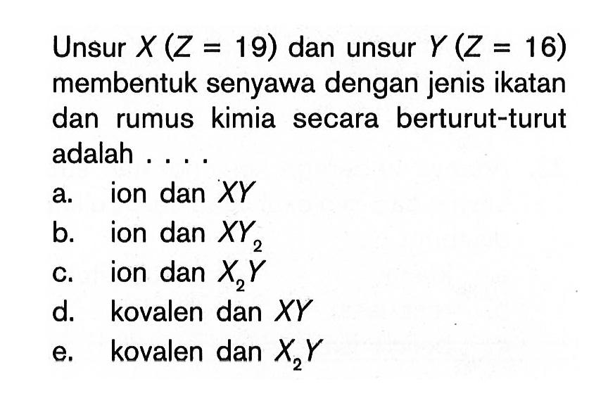 Unsur X (Z = 19) dan unsur Y (Z = 16) membentuk senyawa dengan jenis ikatan dan rumus kimia secara berturut-turut adalah ...