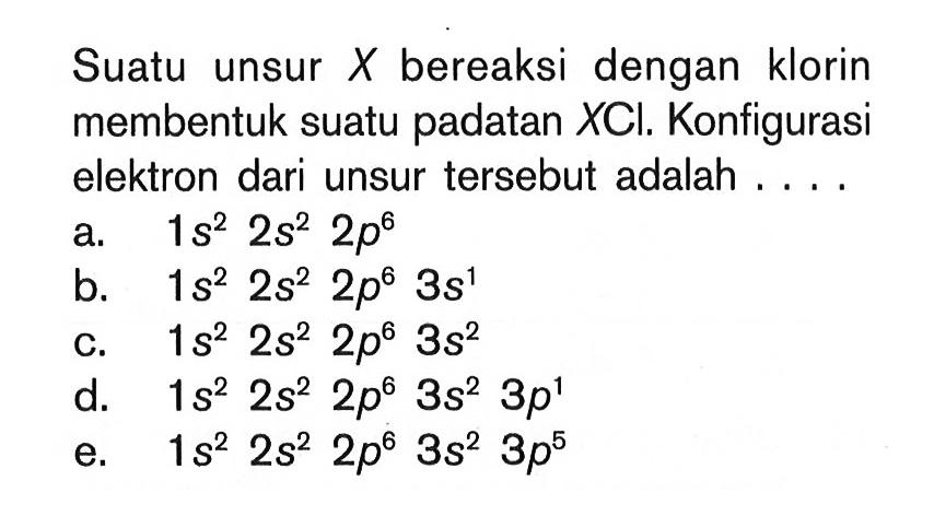 Suatu unsur X bereaksi dengan klorin membentuk suatu padatan XCI. Konfigurasi elektron dari unsur tersebut adalah ....