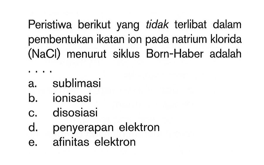 Peristiwa berikut yang tidak terlibat dalam pembentukan ikatan ion pada natrium klorida (NaCl) menurut siklus Born-Haber adalah ... a. sublimasi b. ionisasi c. disosiasi d. penyerapan elektron e. afinitas elektron 