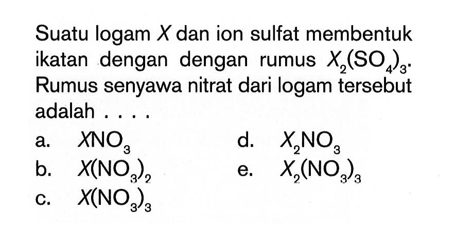 Suatu logam X dan ion sulfat membentuk ikatan dengan dengan rumus X2(SO4)3. Rumus senyawa nitrat dari logam tersebut adalah ...