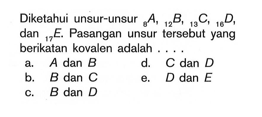 Diketahui unsur-unsur 8 A, 12 B, 13 C, 16 D, dan 17 E. Pasangan unsur tersebut yang berikatan kovalen adalah ....