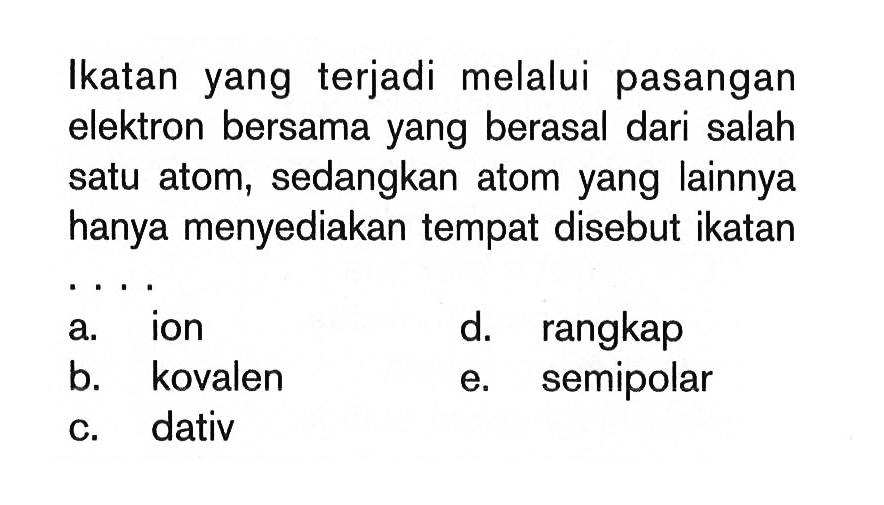 Ikatan yang terjadi melalui pasangan elektron bersama yang berasal dari salah satu atom, sedangkan atom yang lainnya hanya menyediakan tempat disebut ikatan ...