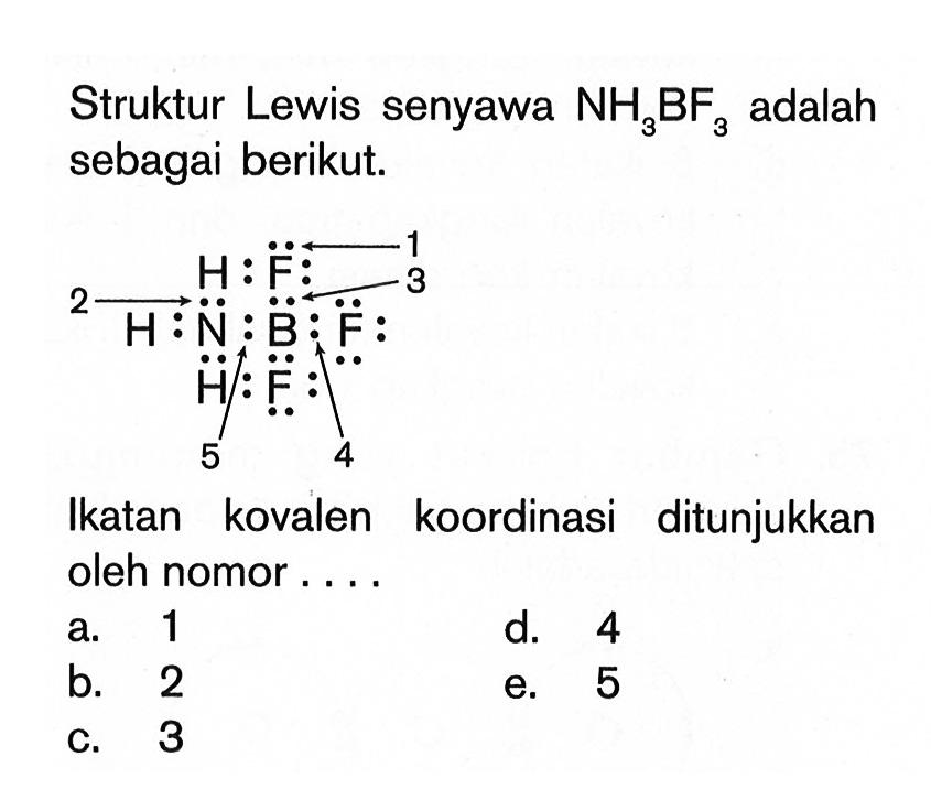 Struktur Lewis senyawa NH3BF3 adalah sebagai berikut: H F H N B F H F 1 2 3 4 5 Ikatan kovalen koordinasi ditunjukkan oleh nomor . . . .