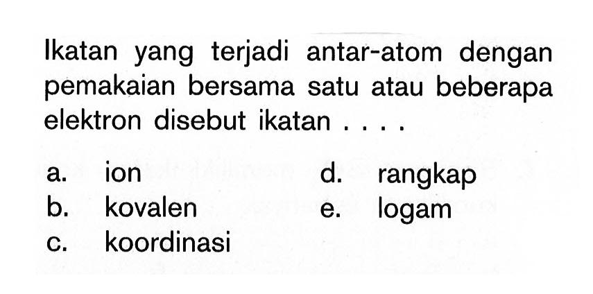 Ikatan yang terjadi antar-atom dengan pemakaian bersama satu atau beberapa elektron disebut ikatan....