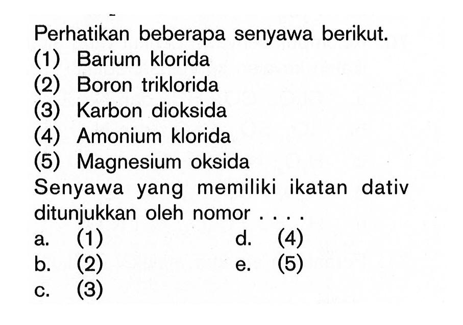 Perhatikan beberapa senyawa berikut. (1) Barium klorida (2) Boron triklorida (3) Karbon dioksida (4) Amonium klorida (5) Magnesium oksida Senyawa yang memiliki ikatan dativ ditunjukkan oleh nomor ...