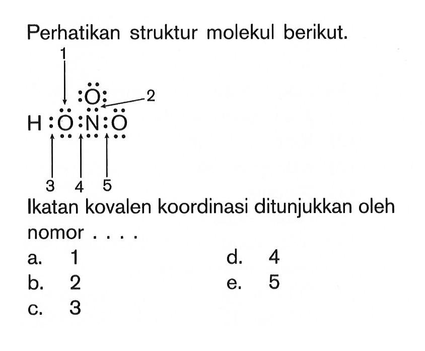 Perhatikan struktur molekul berikut. 1 2 3 4 5 H O N O O ikatan kovalen koordinasi ditunjukkan oleh nomor . . . .