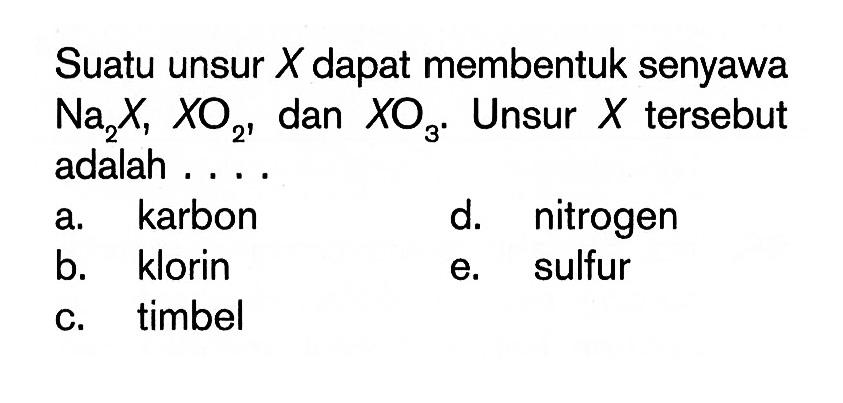 Suatu unsur X dapat membentuk senyawa Na2X, XO2 dan XO3. Unsur X tersebut adalah . . . .