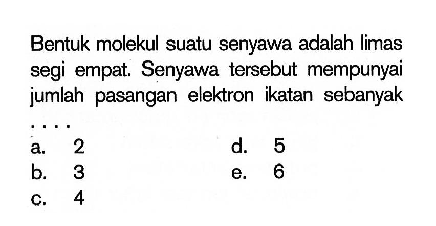 Bentuk molekul suatu senyawa adalah limas segi empat. Senyawa tersebut mempunyai jumlah pasangan elektron ikatan sebanyak....