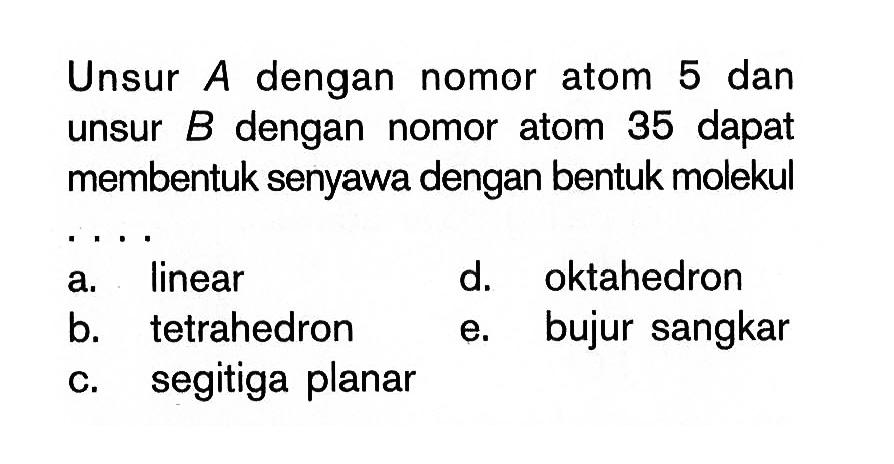 Unsur A dengan nomor atom 5 dan unsur B dengan nomor atom 35 dapat membentuk senyawa dengan bentuk molekul . . . .