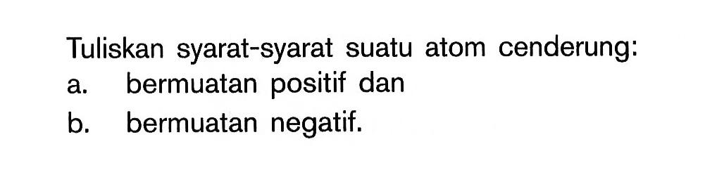 Tuliskan syarat-syarat suatu atom cenderung: a. bermuatan positif dan b. bermuatan negatif.