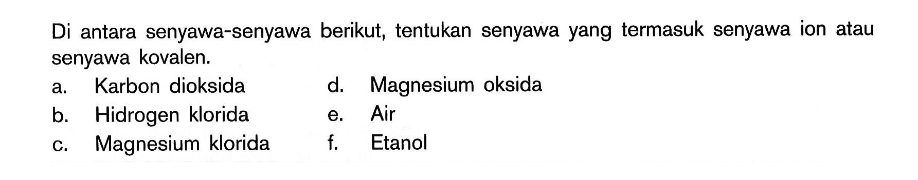 Di antara senyawa-senyawa berikut, tentukan senyawa yang termasuk senyawa ion atau senyawa kovalen. a Karbon dioksida d. Magnesium oksida b. Hidrogen klorida e. Air c. Magnesium klorida f. Etanol