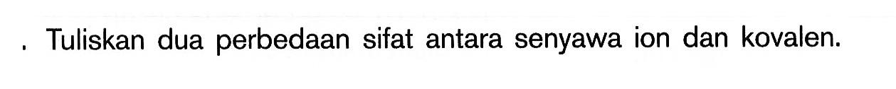 Tuliskan dua perbedaan sifat antara senyawa ion dan kovalen.