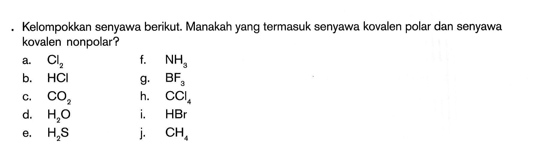 Kelompokkan senyawa berikut. Manakah yang termasuk senyawa kovalen polar dan senyawa kovalen nonpolar? a. Cl2 f. NH3 b. HCI g. BF3 c. CO2 h. CCI4 d. H2O i. HBr e. H2S j. CH4