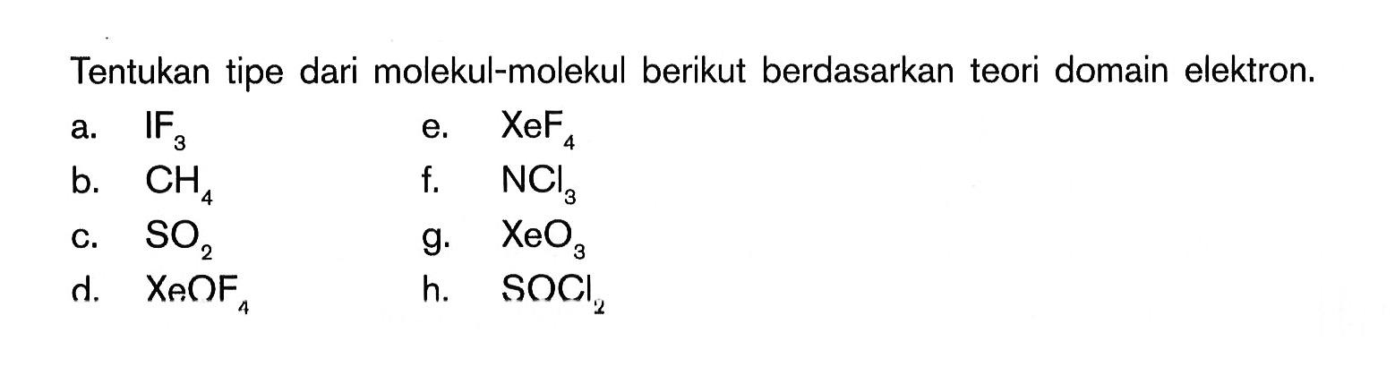 Tentukan tipe dari molekul-molekul berikut berdasarkan teori domain elektron. 
a. IF3 e. XeF4 b. CH4 f. NCl3 c. SO2 g. XeO3 d. XeOF4 h. SOCl2 