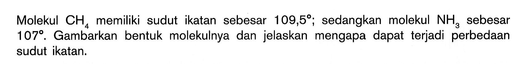 Molekul CH4 memiliki sudut ikatan sebesar 109,5%; sedangkan molekul NH3 sebesar 107. Gambarkan bentuk molekulnya dan jelaskan mengapa dapat terjadi perbedaan sudut ikatan.