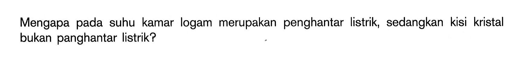 Mengapa pada suhu kamar logam merupakan penghantar listrik, sedangkan kisi kristal bukan panghantar listrik?