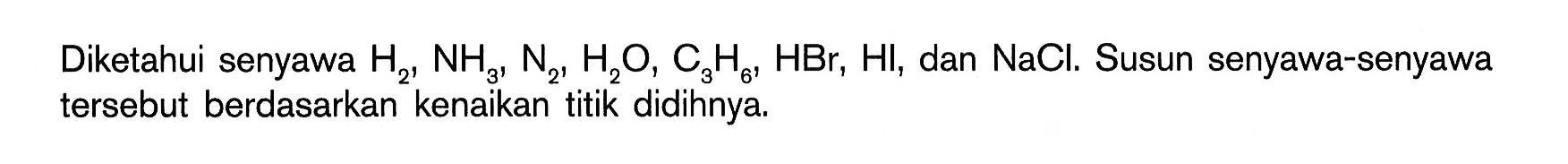 Diketahui senyawa H2, NH3, N2, H2O, C3H6, HBr, Hl, dan NaCl. Susun senyawa-senyawa tersebut berdasarkan kenaikan titik didihnya.