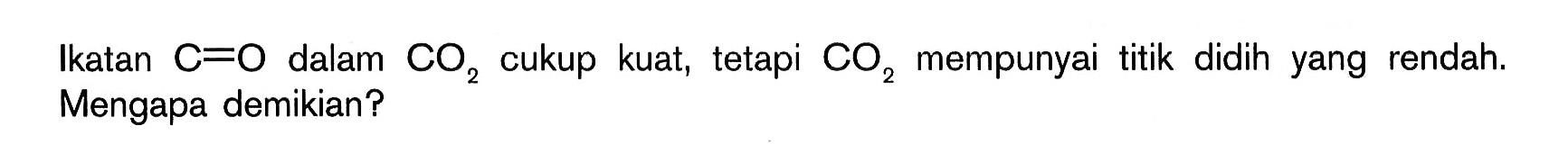 Ikatan C=O dalam CO2 cukup kuat, tetapi CO2 mempunyai titik didih yang rendah. Mengapa demikian?