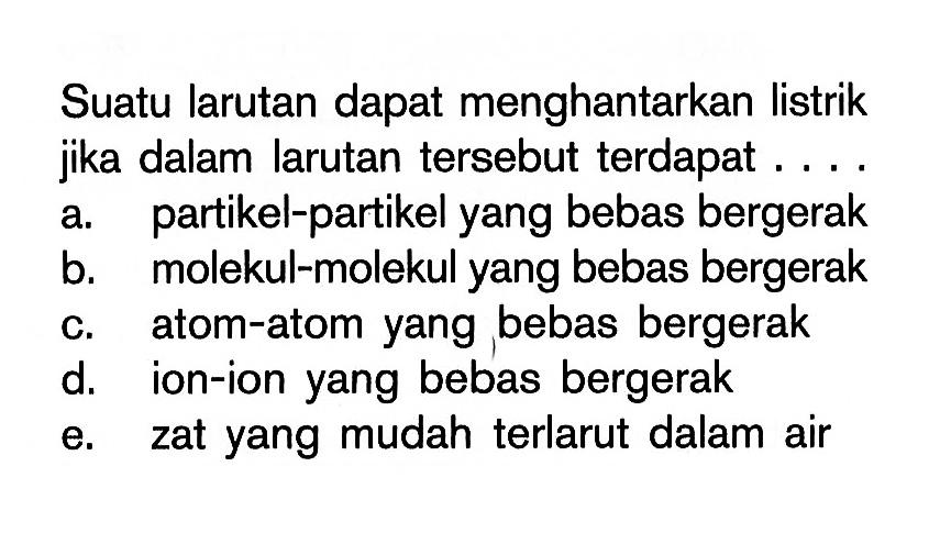 Suatu larutan dapat menghantarkan listrik jika dalam larutan tersebut terdapat .... a. partikel-partikel yang bebas bergerak b. molekul-molekul yang bebas bergerak c. atom-atom yang bebas bergerak d. ion-ion yang bebas bergerak e. zat yang mudah terlarut dalam air 