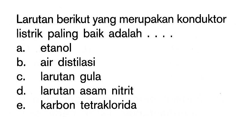 Larutan berikut yang merupakan konduktor listrik paling baik adalah ....a. etanolb. air distilasic. larutan gulad. larutan asam nitrite. karbon tetraklorida