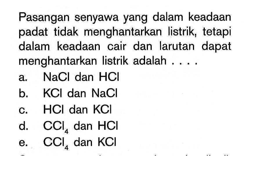 Pasangan senyawa yang dalam keadaan padat tidak menghantarkan listrik, tetapi dalam keadaan cair dan larutan dapat menghantarkan listrik adalah ....