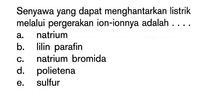 Senyawa yang dapat menghantarkan listrik melalui pergerakan ion-ionnya adalah ....a. natriumb. lilin parafinc. natrium bromidad. polietenae. sulfur