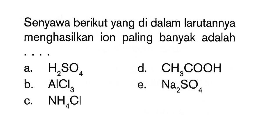 Senyawa berikut yang di dalam larutannya menghasilkan ion paling banyak adalaha.  H2 SO4 d.  CH3 COOH b.  AlCl3 e.  Na2 SO4 c.  NH4 Cl 