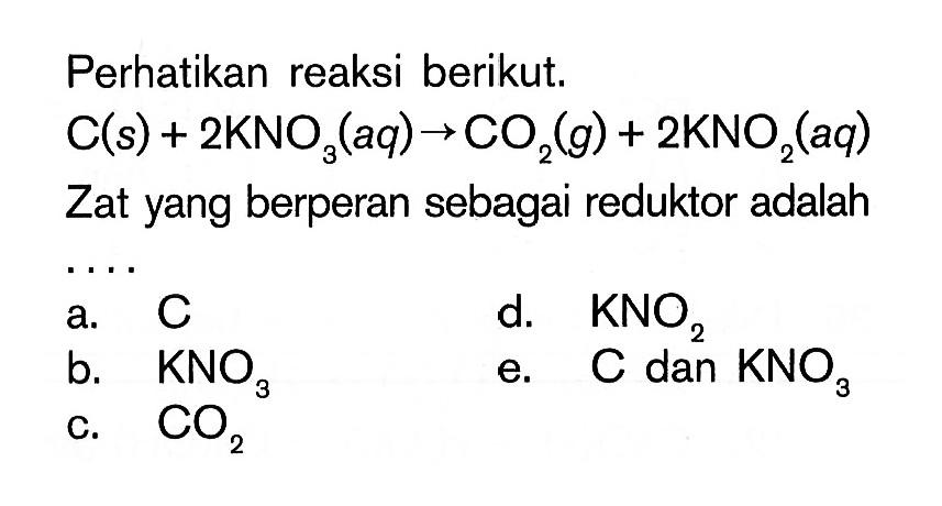 Perhatikan reaksi berikut. C(s)+2 KNO3(aq) -> CO2(g)+2 KNO2(aq) Zat yang berperan sebagai reduktor adalah ...