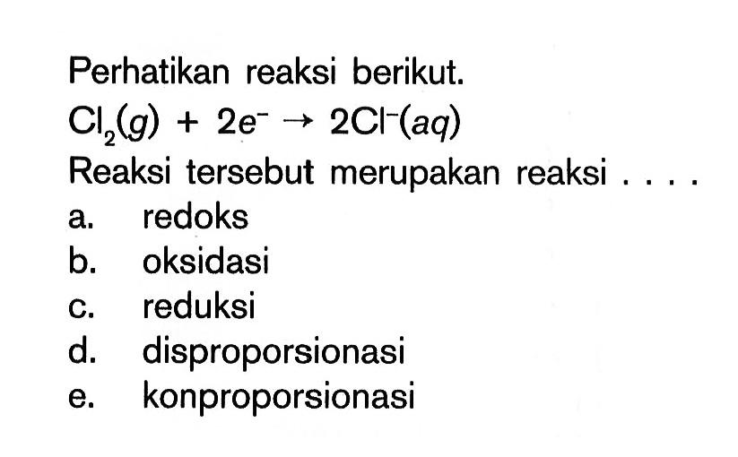 Perhatikan reaksi berikut. Cl2(g)+2 e^- -> 2 Cl^- (aq)Reaksi tersebut merupakan reaksi .... a. redoks b. oksidasi c. reduksi d. disproporsionasi e. konproporsionasi