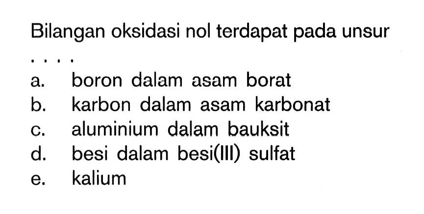 Bilangan oksidasi nol terdapat pada unsur a. boron dalam asam borat b. karbon dalam asam karbonat c. aluminium dalam bauksit d. besi dalam besi(III) sulfat e. kalium 