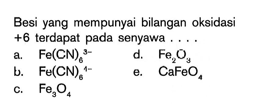 Besi yang mempunyai bilangan oksidasi +6 terdapat pada senyawa ....a. Fe(CN)6^3- d. Fe2O3 b. Fe(CN)6^1- e. CaFeO4 c. Fe3O4 