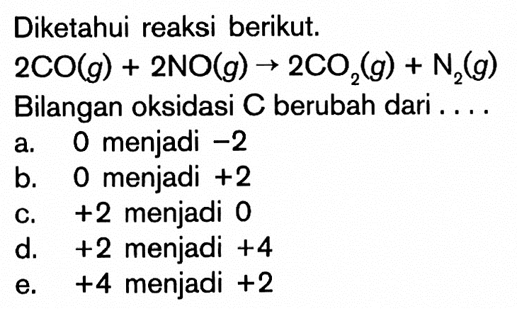 Diketahui reaksi berikut. 2 CO(g)+2 NO(g) -> 2 CO2(g)+N2(g) Bilangan oksidasi C berubah dari . . . .