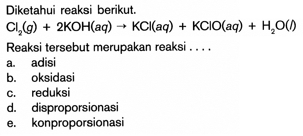 Diketahui reaksi berikut.Cl2(g)+2KOH(a q) -> KCl(aq)+KClO(aq)+H2O(l) Reaksi tersebut merupakan reaksi ....