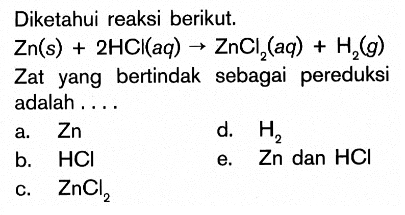 Diketahui reaksi berikut. Zn(s)+2 HCl(a q) -> ZnCl2(a q)+H2(g) Zat yang bertindak sebagai pereduksi adalah ....a.   Zn d.  H2 b.  HCl e.  Zn  dan  HCl c.  ZnCl2 