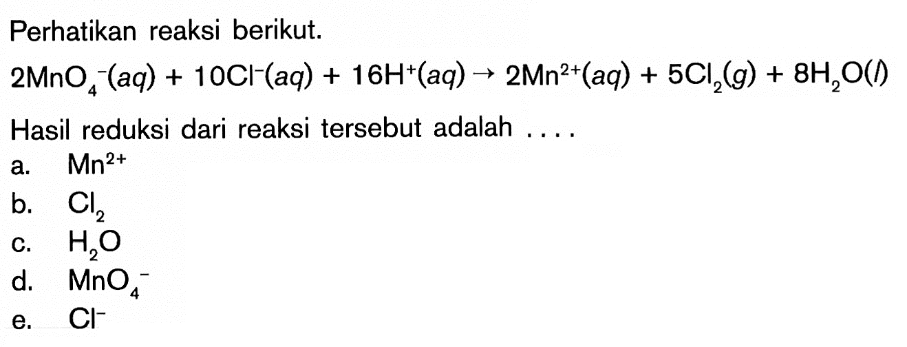 Perhatikan reaksi berikut.2MnO4^- (aq) + 10Cl^- (aq) + 16H^+ (aq) -> 2Mn^(2+) (aq) + 5Cl2 (g) + 8H2O (l) Hasil reduksi dari reaksi tersebut adalah ....