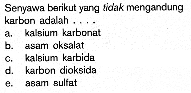 Senyawa berikut yang tidak mengandung karbon adalah....a. kalsium karbonatb. asam oksalatc. kalsium karbidad. karbon dioksidae. asam sulfat