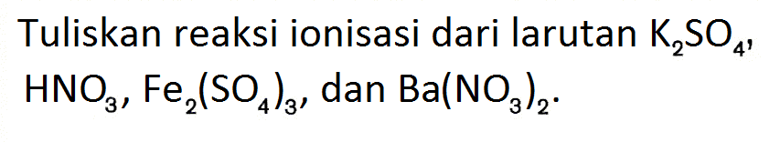 Tuliskan reaksi ionisasi dari larutan  K2SO4,  HNO3, Fe2(SO4)3, dan  Ba(NO3)2 .