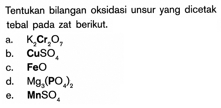 Tentukan bilangan oksidasi unsur yang dicetak tebal pada zat berikut.a.  K2Cr2O7 b.  CuSO4 c.  FeO d.  Mg3(PO4)2 e.  MnSO4 