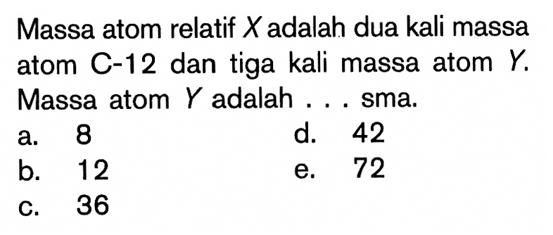 Massa atom relatif X adalah dua kali massa atom C-12 dan tiga kali massa atom Y. Massa atom Y adalah ... sma.