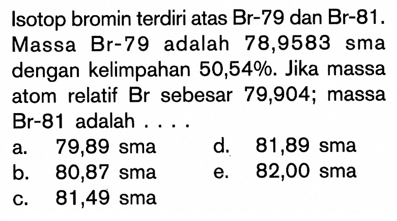 Isotop bromin terdiri atas Br-79 dan Br-81. Massa Br-79 adalah 78,9583 sma dengan kelimpahan  50,54%. Jika massa atom relatif  Br  sebesar 79, 904 ;  massa Br-81 adalah .... 