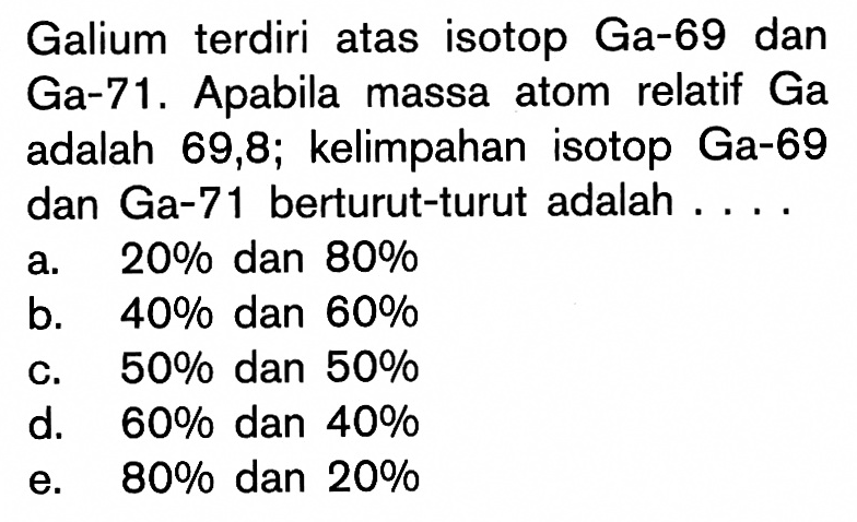 Galium terdiri atas isotop Ga-69 dan Ga-71. Apabila massa atom relatif Ga adalah 69,8; kelimpahan isotop Ga-69 dan Ga-71 berturut-turut adalah ....