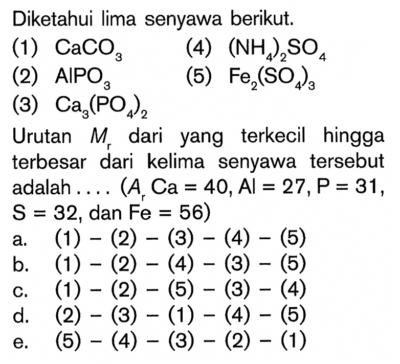 Diketahui lima senyawa berikut.(1) CaCO3  (2) AlPO3 (3) Ca3(PO4)2 (4) (NH4)2SO4 (5) Fe2(SO4)3 Urutan  Mr  dari yang terkecil hingga terbesar dari kelima senyawa tersebut adalah....(Ar Ca=40, Al=27, P=31, S=32, dan Fe=56) 