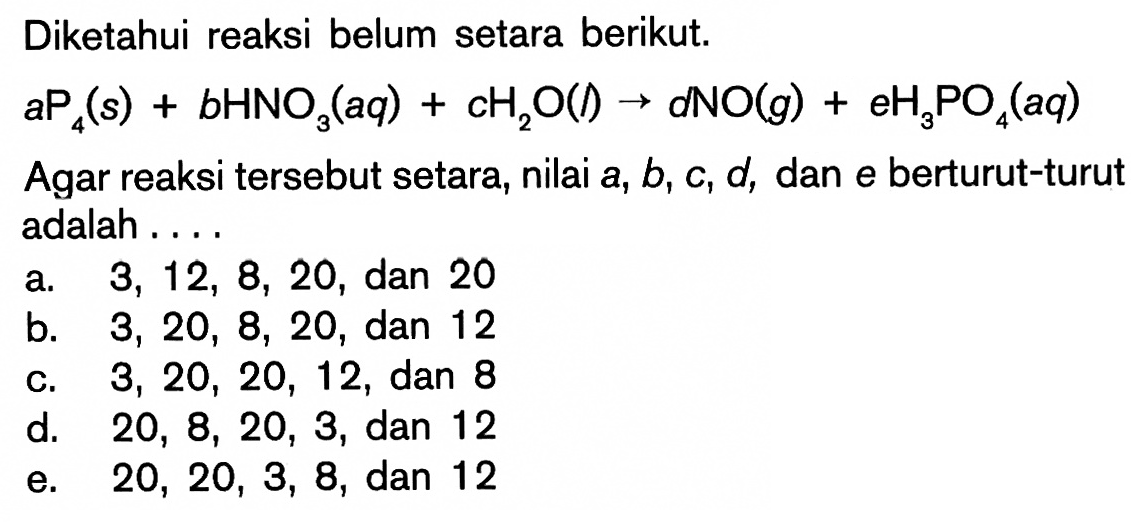 Diketahui reaksi belum setara berikut.aP4(s)+bHNO3(aq)+cH2O(l) -> dNO(g)+eH3PO4(aq)Agar reaksi tersebut setara, nilai a, b, c, d, dan e berturut-turut adalah ....