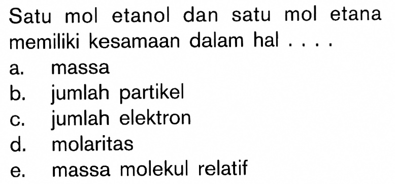 Satu mol etanol dan satu mol etana memiliki kesamaan dalam hal ....
a. massa
b. jumlah partikel
c. jumlah elektron
d. molaritas
e. massa molekul relatif