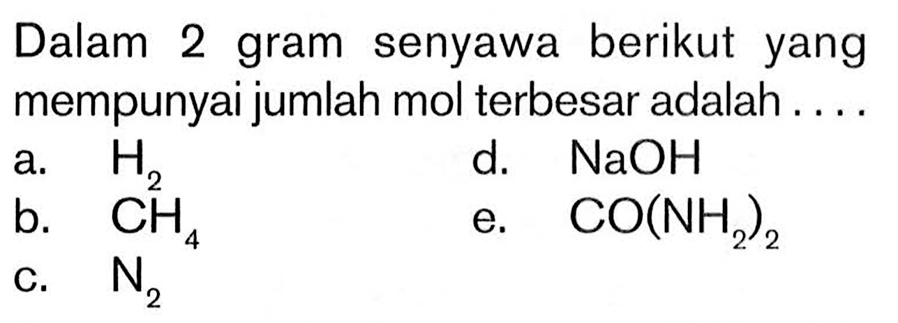 Dalam 2 gram senyawa berikut yang mempunyai jumlah mol terbesar adalah ....a.  H2 d.  NaOH b.  CH4 e.  CO(NH2)2 c.  N2 