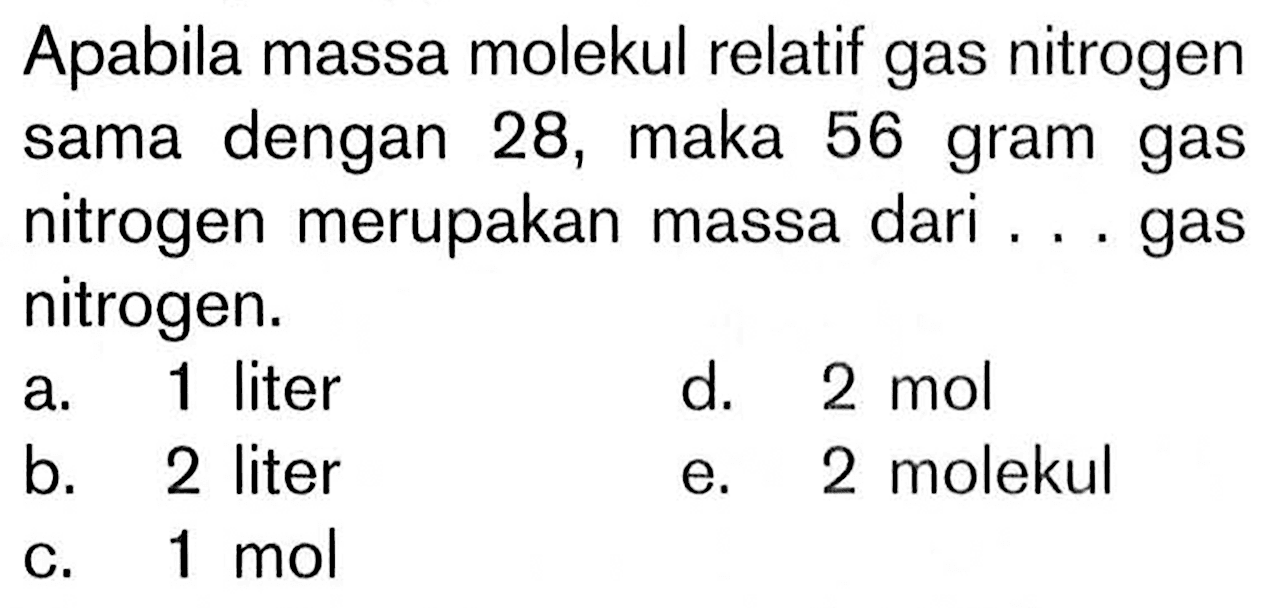 Apabila massa molekul relatif gas nitrogen sama dengan 28, maka 56 gram gas nitrogen merupakan massa dari... gas nitrogen.