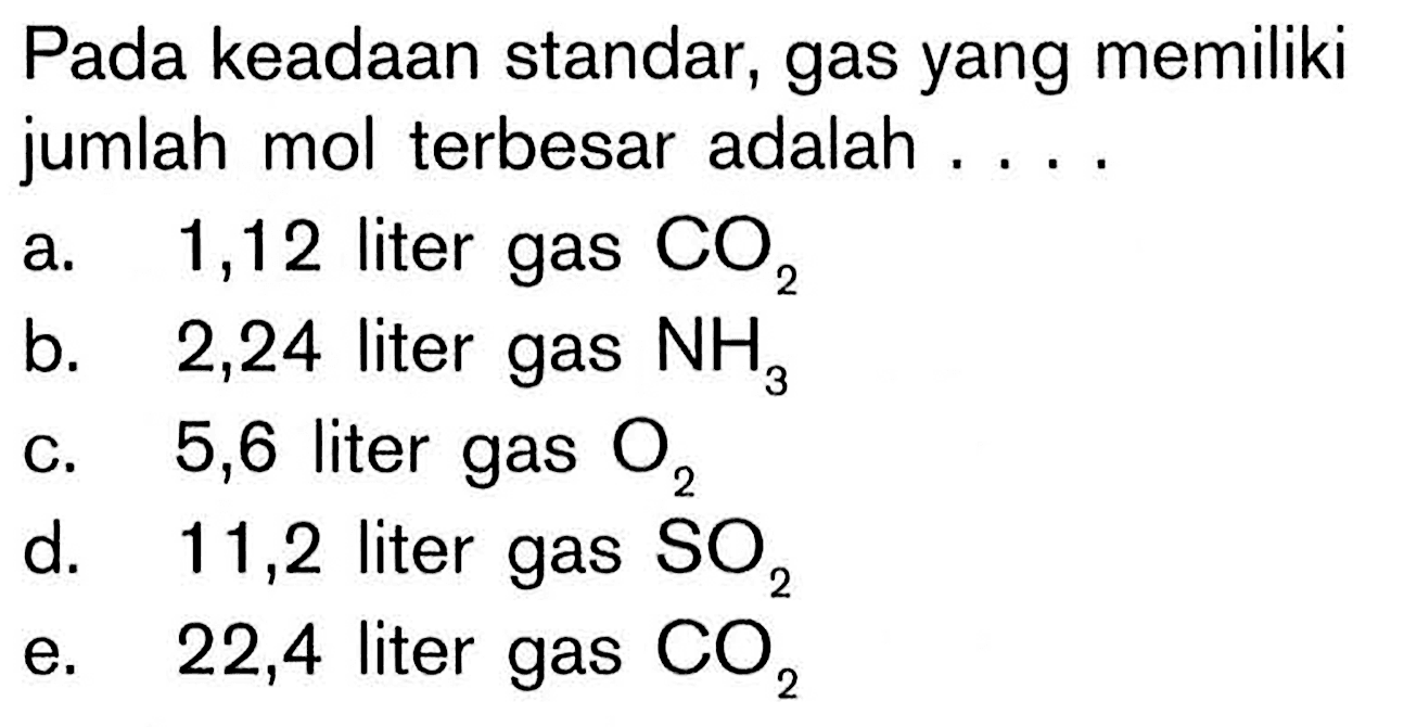 Pada keadaan standar, gas yang memiliki jumlah mol terbesar adalah ....a. 1,12 liter gas CO2 b. 2,24 liter gas NH3 c. 5,6 liter gas O2 d. 11,2 liter gas SO2 e. 22,4 liter gas CO2