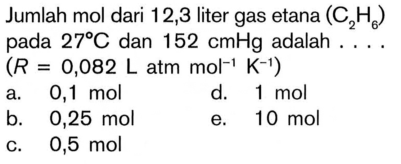 Jumlah mol dari 12,3 liter gas etana (C2H6) pada 27 C dan 152 cmHg adalah ....(R=0,082 L atm mol^-1 K^-1)