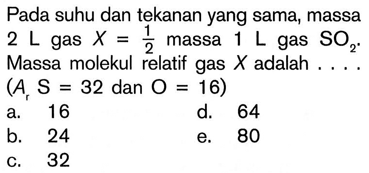 Pada suhu dan tekanan yang sama, massa 2 L gas X=1/2 massa 1 L gas SO2. Massa molekul relatif gas X adalah ....  (ArS=32 dan O=16) 