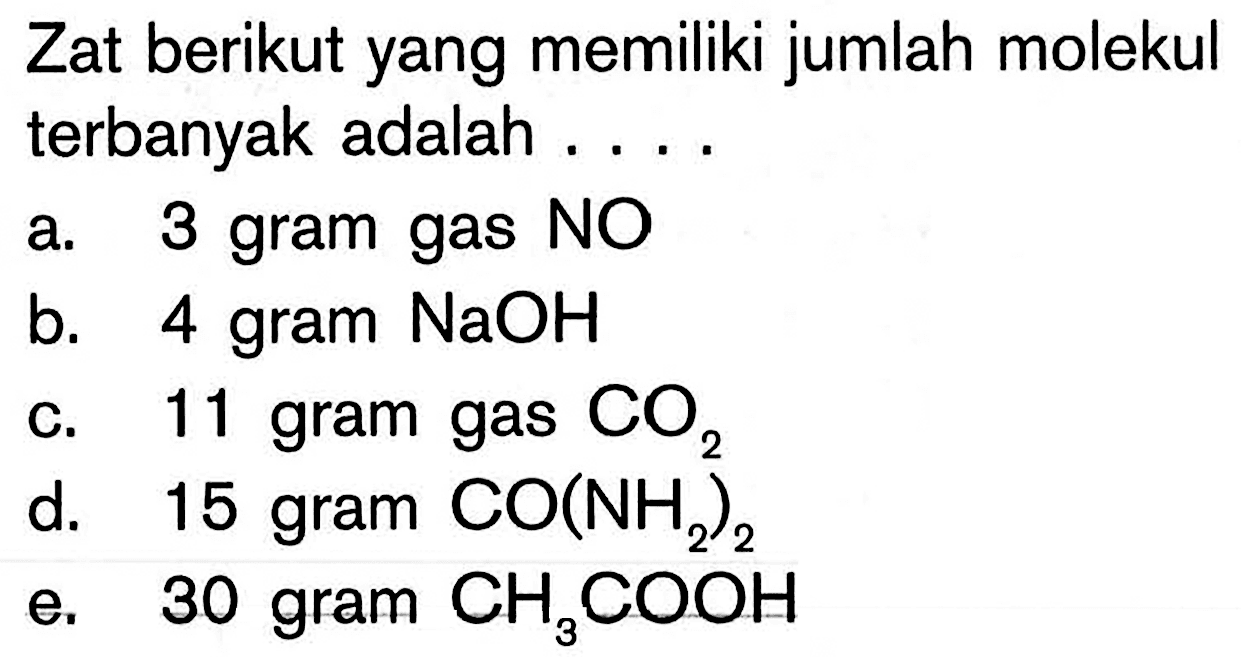 Zat berikut yang memiliki jumlah molekul terbanyak adalah ....a. 3 gram gas NO
b. 4 gram  NaOH 
c. 11 gram gas  CO2 
d. 15 gram  CO(NH2)2 
e. 30 gram  CH3COOH 